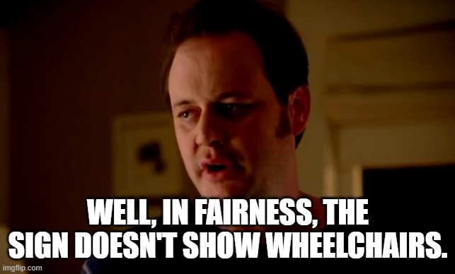 Jake from state farm | WELL, IN FAIRNESS, THE SIGN DOESN'T SHOW WHEELCHAIRS. | image tagged in jake from state farm | made w/ Imgflip meme maker