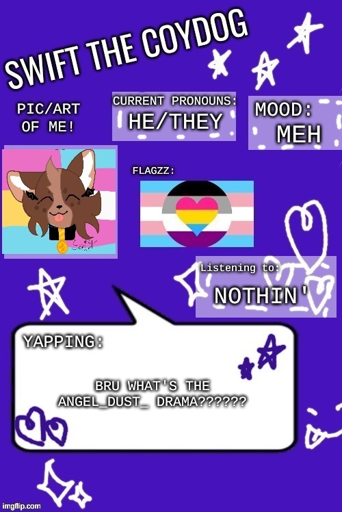 I wanna understand T^T | HE/THEY; MEH; NOTHIN'; BRU WHAT'S THE ANGEL_DUST_ DRAMA?????? | image tagged in swift the coydog announcement temp 5 0 | made w/ Imgflip meme maker