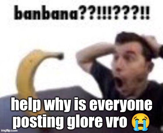 banbana??!!!???!! | help why is everyone posting glore vro 😭 | image tagged in banbana | made w/ Imgflip meme maker