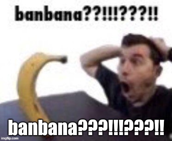 banbana???!!!???!! | banbana???!!!???!! | image tagged in banbana | made w/ Imgflip meme maker