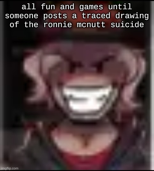 Build ma | all fun and games until someone posts a traced drawing of the ronnie mcnutt suicide | image tagged in build ma | made w/ Imgflip meme maker