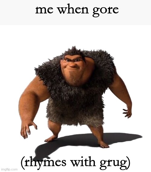 Grug | me when gore; (rhymes with grug) | image tagged in grug | made w/ Imgflip meme maker