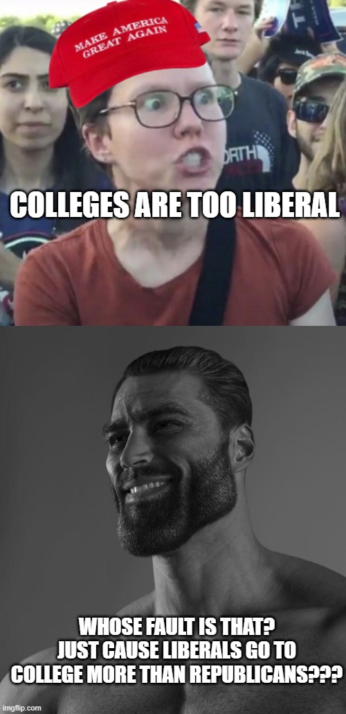 So real | COLLEGES ARE TOO LIBERAL; WHOSE FAULT IS THAT? JUST CAUSE LIBERALS GO TO COLLEGE MORE THAN REPUBLICANS??? | image tagged in maga loser,sigma male | made w/ Imgflip meme maker
