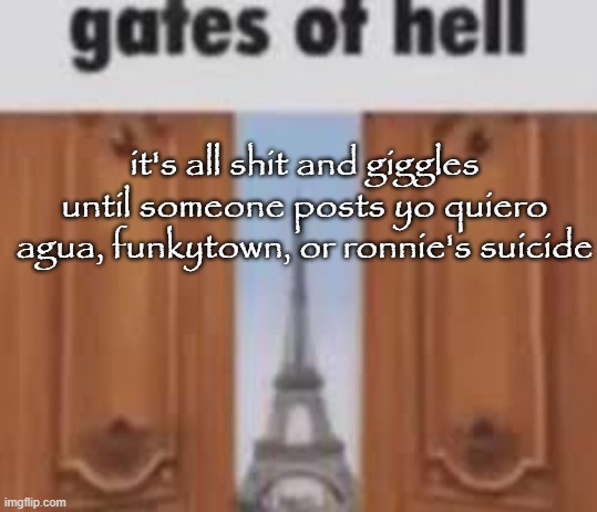 gates of hell | it's all shit and giggles until someone posts yo quiero agua, funkytown, or ronnie's suicide | image tagged in gates of hell | made w/ Imgflip meme maker