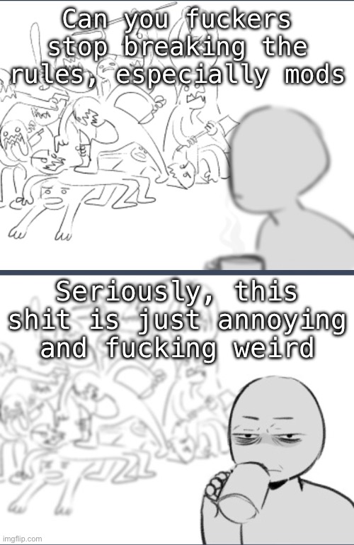 Same Shit As Always | Can you fuckers stop breaking the rules, especially mods; Seriously, this shit is just annoying and fucking weird | image tagged in same shit as always | made w/ Imgflip meme maker