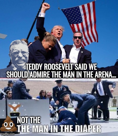 Teddy Roosevelt on the Man in the Arena | TEDDY ROOSEVELT SAID WE SHOULD ADMIRE THE MAN IN THE ARENA... NOT THE | image tagged in trump shot,joe biden,diapers | made w/ Imgflip meme maker