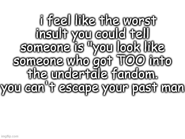 a little TOO into the undertale fandom... | i feel like the worst insult you could tell someone is "you look like someone who got TOO into the undertale fandom. you can't escape your past man | image tagged in undertale,deltarune,sans,papyrus | made w/ Imgflip meme maker