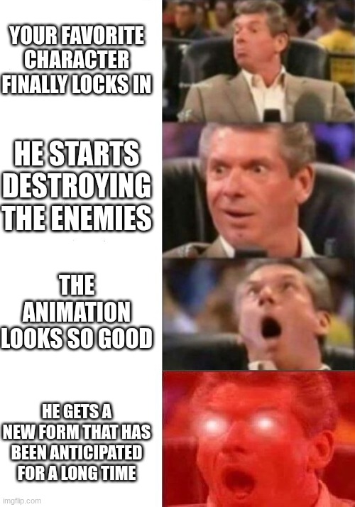 LET´S GGGGGOOOOOOOO!!!!! | YOUR FAVORITE CHARACTER FINALLY LOCKS IN; HE STARTS DESTROYING THE ENEMIES; THE ANIMATION LOOKS SO GOOD; HE GETS A NEW FORM THAT HAS BEEN ANTICIPATED FOR A LONG TIME | image tagged in mr mcmahon reaction | made w/ Imgflip meme maker
