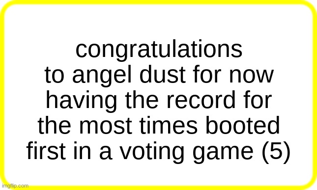 yellow box | congratulations to angel dust for now having the record for the most times booted first in a voting game (5) | image tagged in yellow box | made w/ Imgflip meme maker
