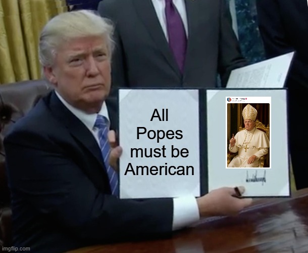 What did Trump Know and When Did He Know It? | All Popes must be American | image tagged in memes,trump bill signing | made w/ Imgflip meme maker