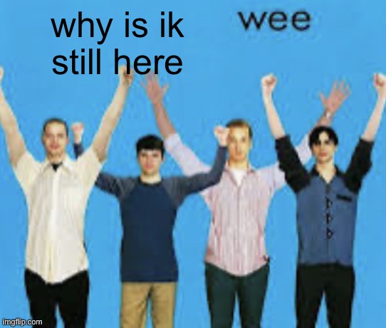 wee | why is ik still here | image tagged in wee | made w/ Imgflip meme maker