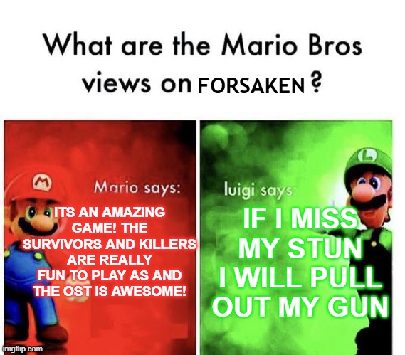 Mario Bros Views | FORSAKEN; ITS AN AMAZING GAME! THE SURVIVORS AND KILLERS ARE REALLY FUN TO PLAY AS AND THE OST IS AWESOME! IF I MISS MY STUN I WILL PULL OUT MY GUN | image tagged in mario bros views | made w/ Imgflip meme maker