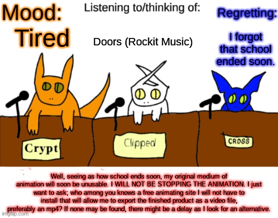 Remember; I will not stop this animation because this is really fun and it gives me purpose. | Doors (Rockit Music); I forgot that school ended soon. Tired; Well, seeing as how school ends soon, my original medium of animation will soon be unusable. I WILL NOT BE STOPPING THE ANIMATION. I just want to ask; who among you knows a free animating site I will not have to install that will allow me to export the finished product as a video file, preferably an mp4? If none may be found, there might be a delay as I look for an alternative. | image tagged in dungeonkeeper announcement temp | made w/ Imgflip meme maker