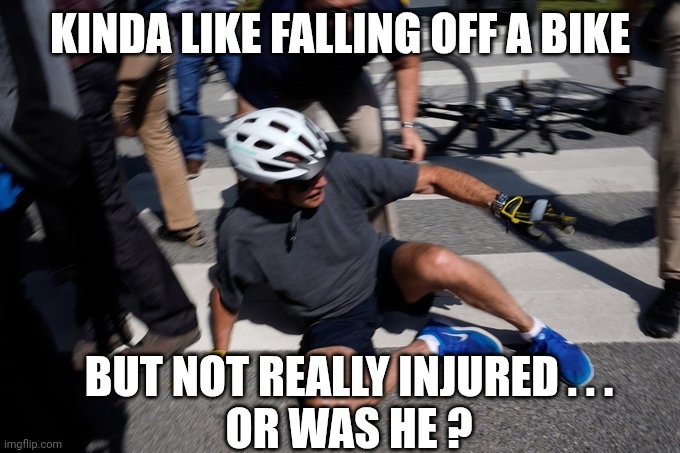 Joe Biden Bike Crash | KINDA LIKE FALLING OFF A BIKE BUT NOT REALLY INJURED . . .
OR WAS HE ? | image tagged in joe biden bike crash | made w/ Imgflip meme maker