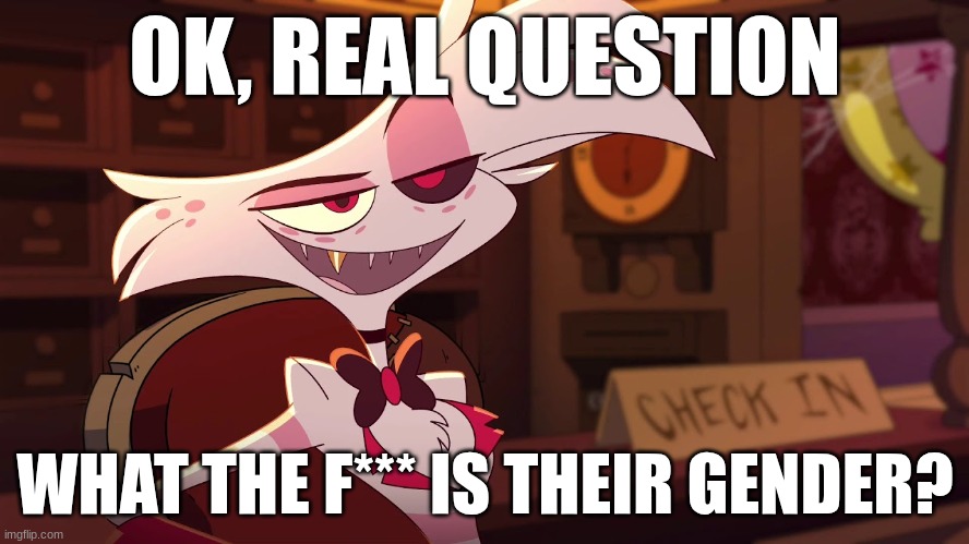 Hazbin Hotel - Angel Dust | OK, REAL QUESTION; WHAT THE F*** IS THEIR GENDER? | image tagged in hazbin hotel - angel dust | made w/ Imgflip meme maker