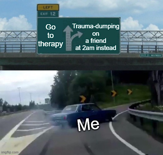 Left Exit 12 Off Ramp Meme | Trauma-dumping on a friend at 2am instead; Go to therapy; Me | image tagged in memes,left exit 12 off ramp | made w/ Imgflip meme maker