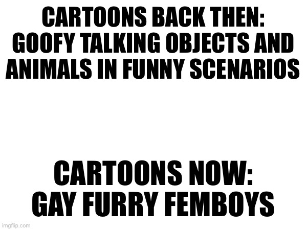 CARTOONS BACK THEN: GOOFY TALKING OBJECTS AND ANIMALS IN FUNNY SCENARIOS; CARTOONS NOW: GAY FURRY FEMBOYS | made w/ Imgflip meme maker
