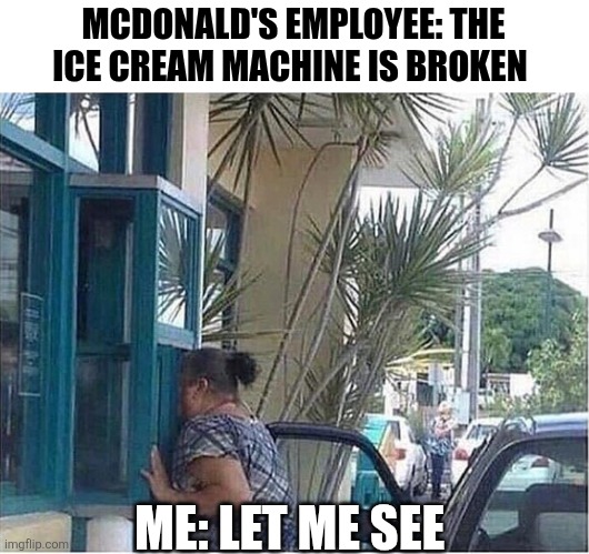 McDonald's Employee The Ice Cream Machine Is Broken Me Let Me See | MCDONALD'S EMPLOYEE: THE ICE CREAM MACHINE IS BROKEN; ME: LET ME SEE | image tagged in chrisjoines1 | made w/ Imgflip meme maker