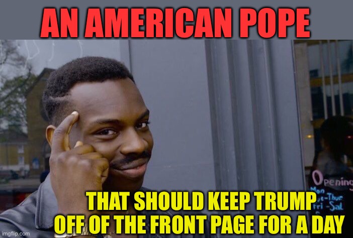 Media distraction | AN AMERICAN POPE; THAT SHOULD KEEP TRUMP OFF OF THE FRONT PAGE FOR A DAY | image tagged in memes,roll safe think about it,president trump,media,the pope | made w/ Imgflip meme maker