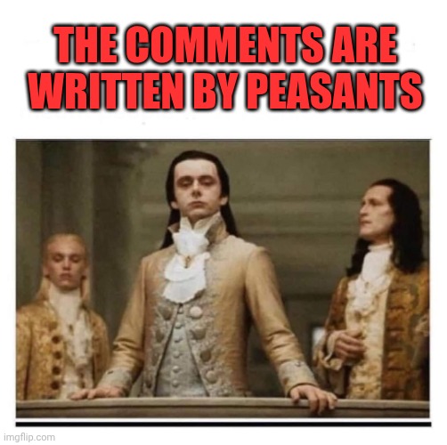 Comments meh | THE COMMENTS ARE WRITTEN BY PEASANTS | image tagged in peasants | made w/ Imgflip meme maker