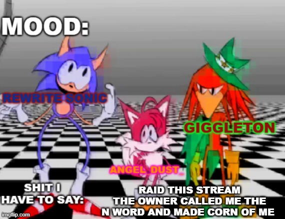 Rewrite, Giggleton , Angel_Dust_ shared annoucement temp | RAID THIS STREAM THE OWNER CALLED ME THE N WORD AND MADE CORN OF ME | image tagged in rewrite giggleton angel_dust_ shared annoucement temp | made w/ Imgflip meme maker