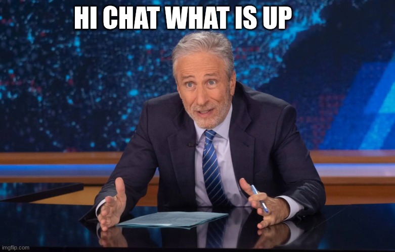 jon stewart | HI CHAT WHAT IS UP | image tagged in jon stewart | made w/ Imgflip meme maker