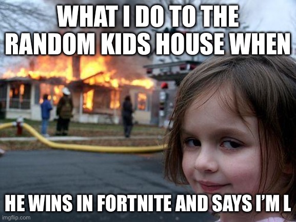 Disaster Girl | WHAT I DO TO THE RANDOM KIDS HOUSE WHEN; HE WINS IN FORTNITE AND SAYS I’M L | image tagged in memes,disaster girl | made w/ Imgflip meme maker