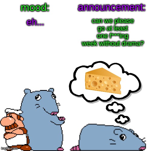 like seriously, y'all are childish as f*** | eh... can we please go at least one f***ing week without drama? | image tagged in street rat announcement v2 | made w/ Imgflip meme maker