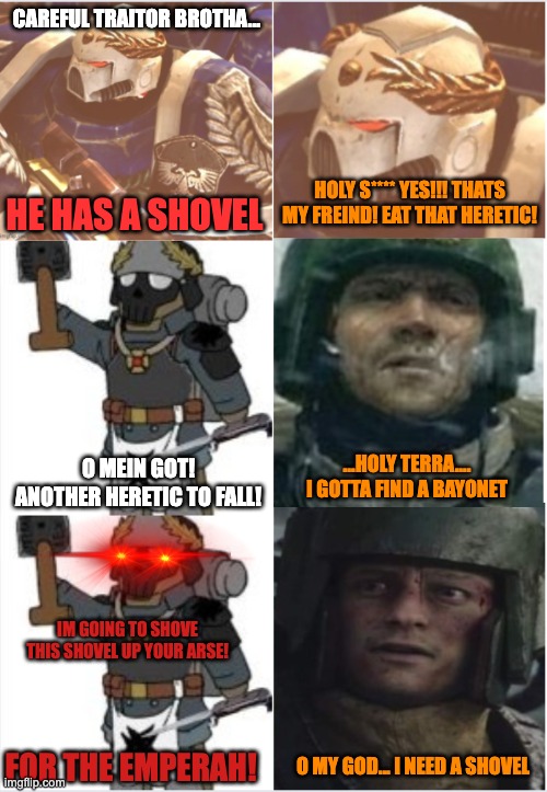 Little Kreiger doesnt like Heretics | CAREFUL TRAITOR BROTHA... HOLY S**** YES!!! THATS MY FREIND! EAT THAT HERETIC! HE HAS A SHOVEL; ...HOLY TERRA.... I GOTTA FIND A BAYONET; O MEIN GOT! ANOTHER HERETIC TO FALL! IM GOING TO SHOVE THIS SHOVEL UP YOUR ARSE! FOR THE EMPERAH! O MY GOD... I NEED A SHOVEL | image tagged in little kreiger,40k,traitor,space marine,gaurdsman | made w/ Imgflip meme maker