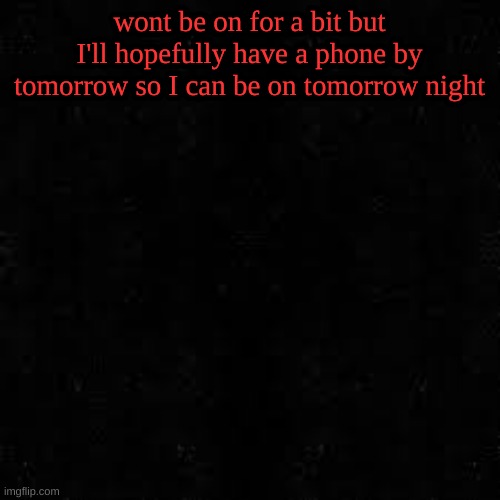 Black screen | wont be on for a bit but I'll hopefully have a phone by tomorrow so I can be on tomorrow night | image tagged in black screen | made w/ Imgflip meme maker