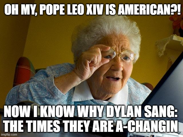 meant to be very light hearted and WITHOUT disrespectful anythings | OH MY, POPE LEO XIV IS AMERICAN?! NOW I KNOW WHY DYLAN SANG: THE TIMES THEY ARE A-CHANGIN | image tagged in memes,grandma finds the internet,leo fourteen | made w/ Imgflip meme maker
