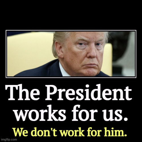 No Kings in America | The President 
works for us. | We don't work for him. | image tagged in funny,demotivationals,trump,king,delusional,arrogant rich man | made w/ Imgflip demotivational maker