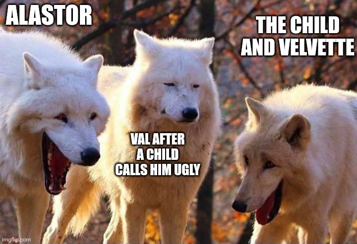 Laughing wolf | ALASTOR; THE CHILD AND VELVETTE; VAL AFTER A CHILD CALLS HIM UGLY | image tagged in laughing wolf | made w/ Imgflip meme maker