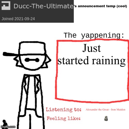Ducc-The-Ultimate's announcement temp (cool) | Just started raining; Alexander the Great - Iron Maiden; 🗿 | image tagged in ducc-the-ultimate's announcement temp cool | made w/ Imgflip meme maker