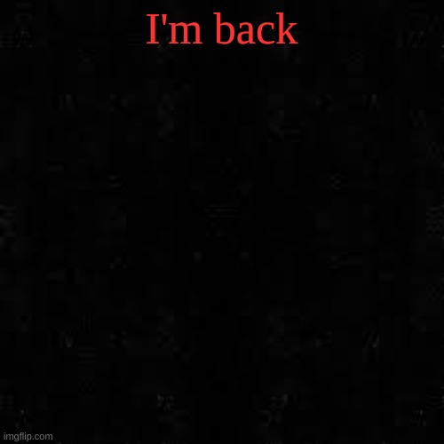 Black screen | I'm back | image tagged in black screen | made w/ Imgflip meme maker