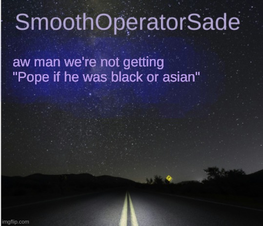 SmoothSade | aw man we're not getting "Pope if he was black or asian" | image tagged in smoothsade | made w/ Imgflip meme maker