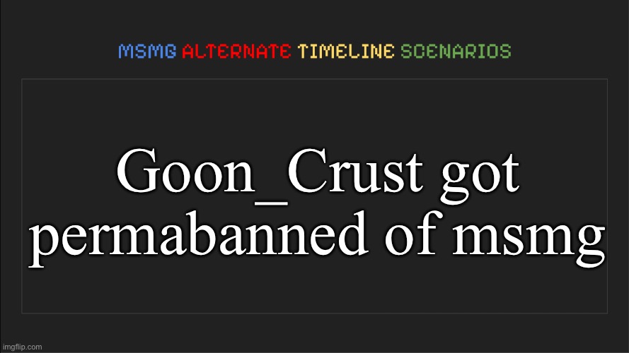 MSMG: Alternate Timeline Scenarios | Goon_Crust got permabanned of msmg | image tagged in msmg alternate timeline scenarios,msmg | made w/ Imgflip meme maker