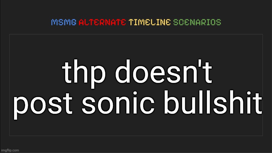 MSMG: Alternate Timeline Scenarios | thp doesn't post sonic bullshit | image tagged in msmg alternate timeline scenarios | made w/ Imgflip meme maker