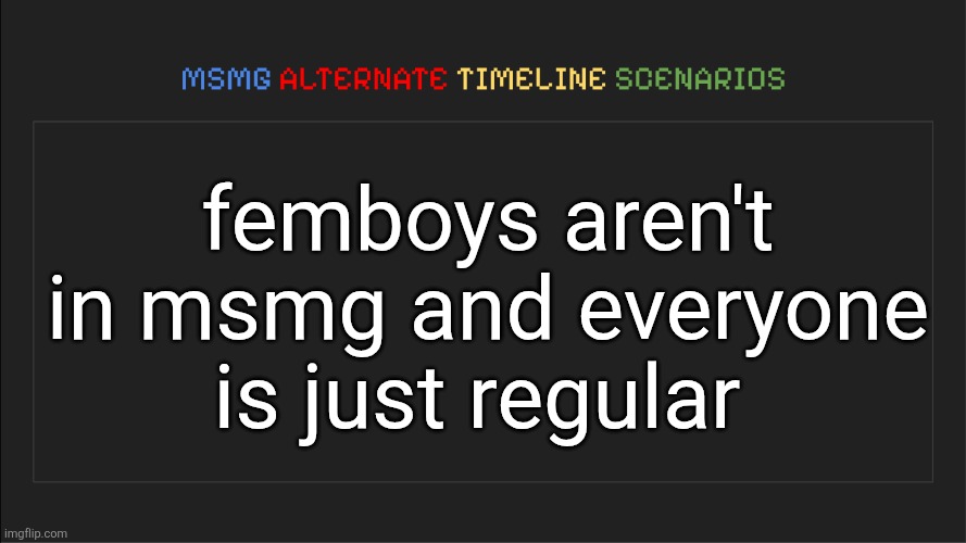 this is hell | femboys aren't in msmg and everyone is just regular | image tagged in msmg alternate timeline scenarios | made w/ Imgflip meme maker