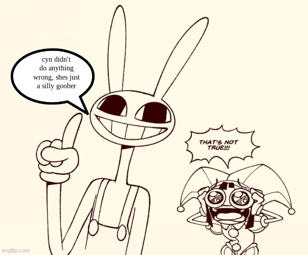 jax speaks facts | cyn didn't do anything wrong, shes just a silly goober | image tagged in jax spreads misinformation,murder drones | made w/ Imgflip meme maker