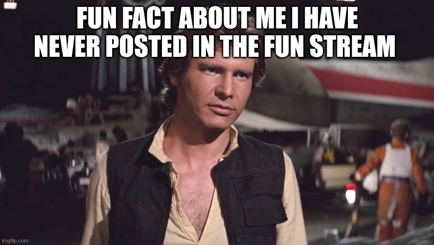 han solo | FUN FACT ABOUT ME I HAVE NEVER POSTED IN THE FUN STREAM | image tagged in han solo | made w/ Imgflip meme maker
