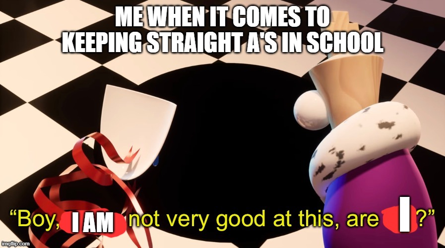 Boy were not very good at this | ME WHEN IT COMES TO KEEPING STRAIGHT A'S IN SCHOOL; I AM; I | image tagged in boy were not very good at this | made w/ Imgflip meme maker