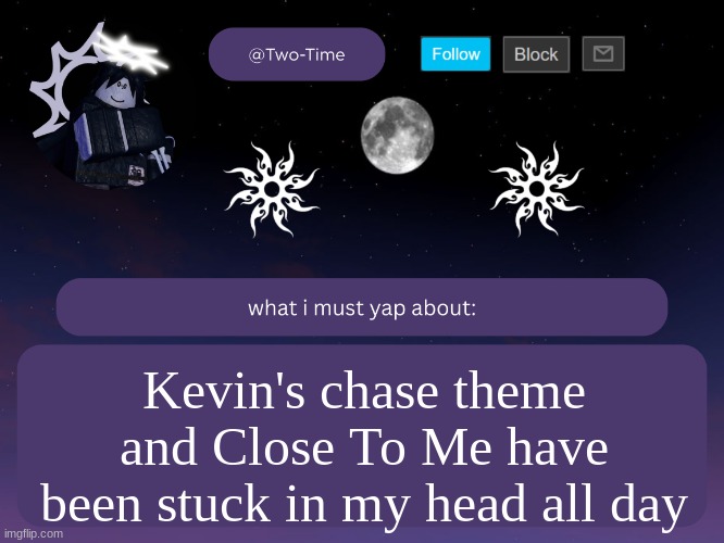 js been walking around going "CLOSE TO MEE CLOSE TO MEE CLOSE TO MEE" | Kevin's chase theme and Close To Me have been stuck in my head all day | image tagged in two time announcement temp | made w/ Imgflip meme maker