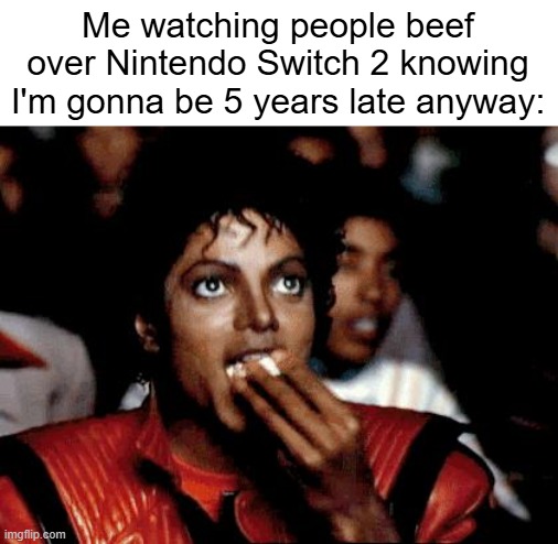 I have a switch 1, I'm unemployed, I don't live alone, and I'm only now going into high school, how could I even buy it? | Me watching people beef over Nintendo Switch 2 knowing I'm gonna be 5 years late anyway: | image tagged in mj popcorn,nintendo switch,beef | made w/ Imgflip meme maker