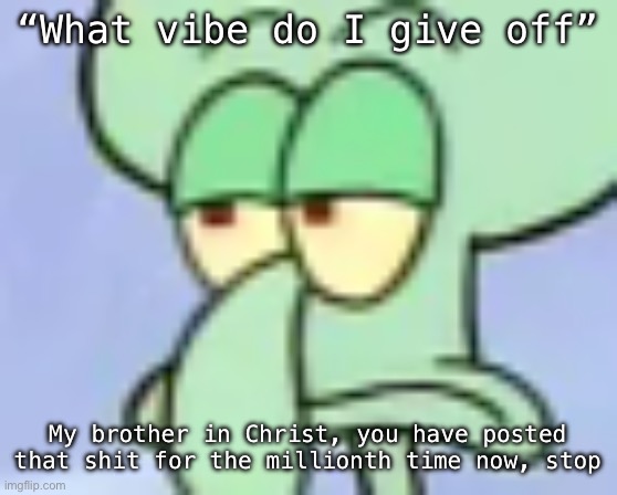 . | “What vibe do I give off”; My brother in Christ, you have posted that shit for the millionth time now, stop | image tagged in bored squidward | made w/ Imgflip meme maker