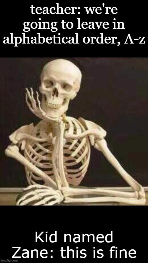zane is a goner | teacher: we're going to leave in alphabetical order, A-z; Kid named Zane: this is fine | image tagged in skeleton waiting | made w/ Imgflip meme maker