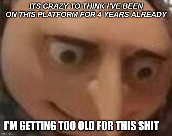 realizing I'm old | ITS CRAZY TO THINK I'VE BEEN ON THIS PLATFORM FOR 4 YEARS ALREADY; I'M GETTING TOO OLD FOR THIS SHIT | image tagged in old,oh no | made w/ Imgflip meme maker