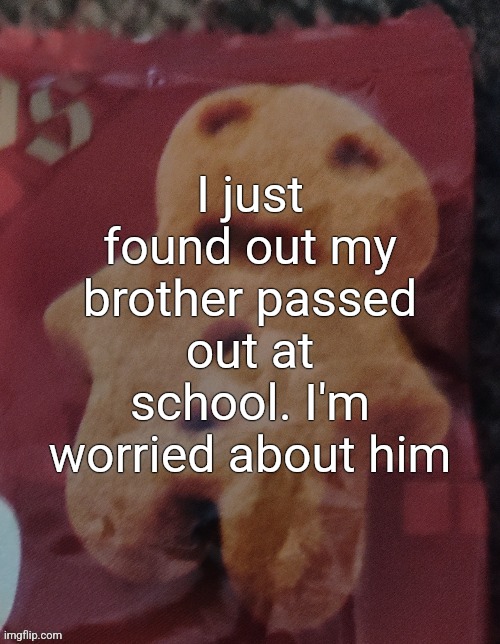 Cookie | I just found out my brother passed out at school. I'm worried about him | image tagged in cookie | made w/ Imgflip meme maker