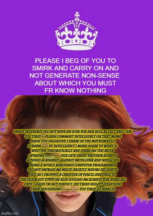 Keep Calm And Carry On Purple Meme | PLEASE I BEG OF YOU TO

 SMIRK AND CARRY ON AND 

NOT GENERATE NON-SENSE 

ABOUT WHICH YOU MUST

FR KNOW NOTHING IMAGE INTERFACE DID NOT HAV | image tagged in memes,keep calm and carry on purple | made w/ Imgflip meme maker