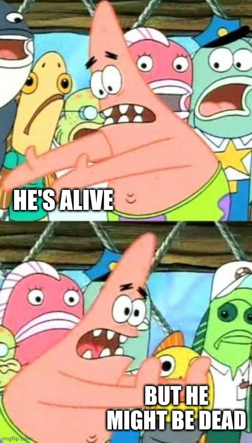 Put It Somewhere Else Patrick Meme | HE'S ALIVE BUT HE MIGHT BE DEAD | image tagged in memes,put it somewhere else patrick | made w/ Imgflip meme maker